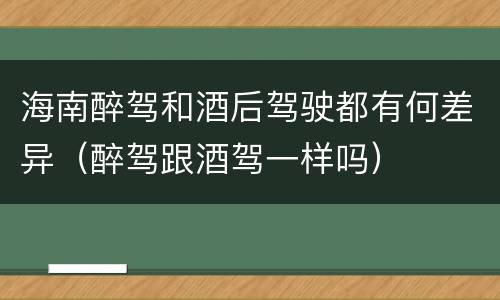 海南醉驾和酒后驾驶都有何差异（醉驾跟酒驾一样吗）