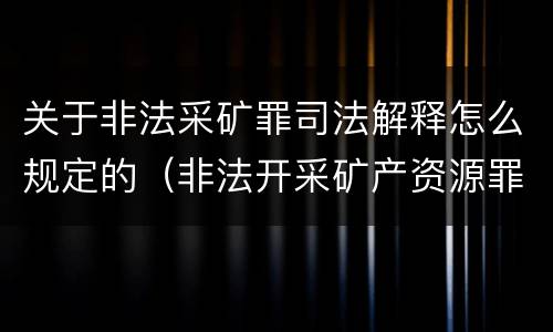 关于非法采矿罪司法解释怎么规定的（非法开采矿产资源罪司法解释）