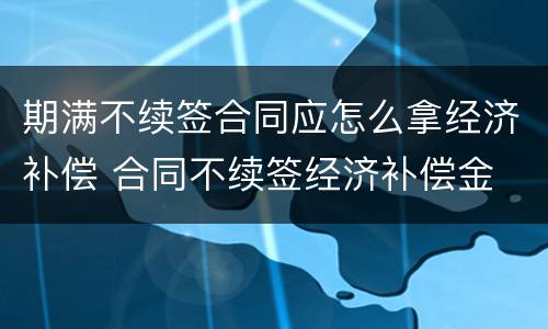 期满不续签合同应怎么拿经济补偿 合同不续签经济补偿金