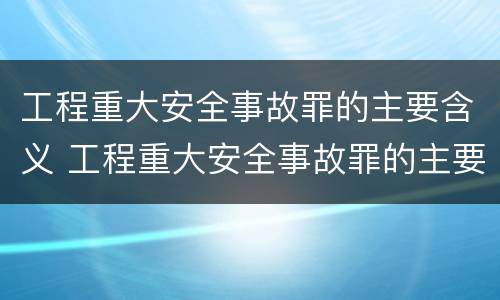 工程重大安全事故罪的主要含义 工程重大安全事故罪的主要含义是什么