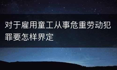 对于雇用童工从事危重劳动犯罪要怎样界定