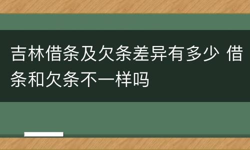 吉林借条及欠条差异有多少 借条和欠条不一样吗