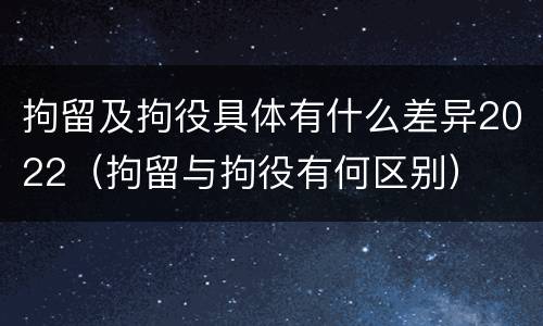 拘留及拘役具体有什么差异2022（拘留与拘役有何区别）