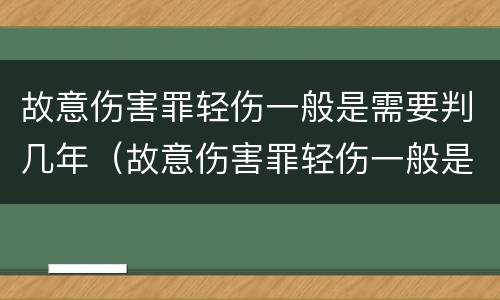 故意伤害罪轻伤一般是需要判几年（故意伤害罪轻伤一般是需要判几年以上）