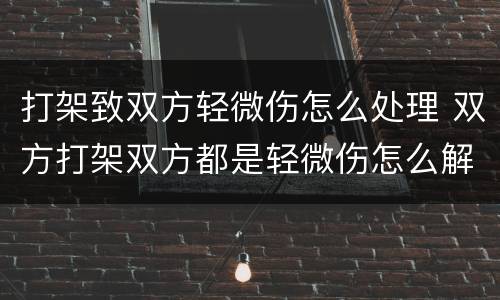 打架致双方轻微伤怎么处理 双方打架双方都是轻微伤怎么解决