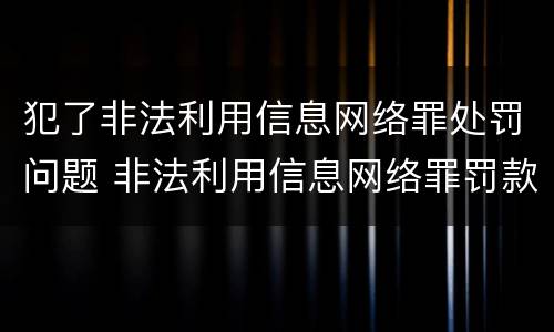 犯了非法利用信息网络罪处罚问题 非法利用信息网络罪罚款