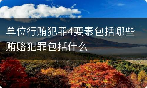 单位行贿犯罪4要素包括哪些 贿赂犯罪包括什么