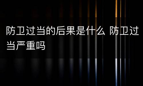 防卫过当的后果是什么 防卫过当严重吗
