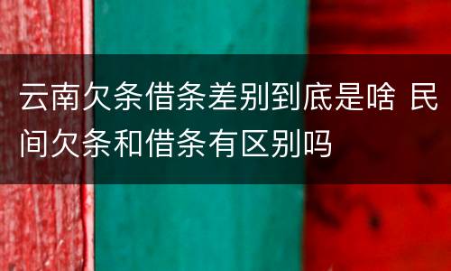 云南欠条借条差别到底是啥 民间欠条和借条有区别吗