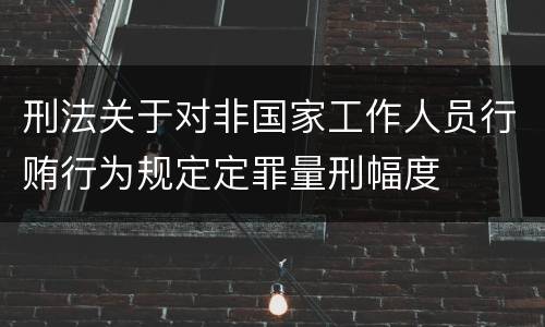 刑法关于对非国家工作人员行贿行为规定定罪量刑幅度