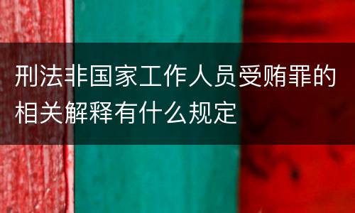 刑法非国家工作人员受贿罪的相关解释有什么规定