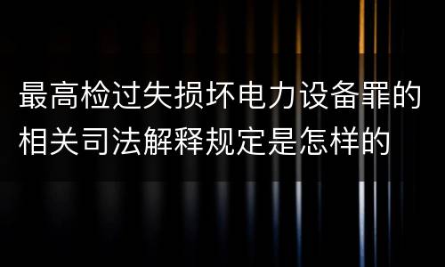 最高检过失损坏电力设备罪的相关司法解释规定是怎样的