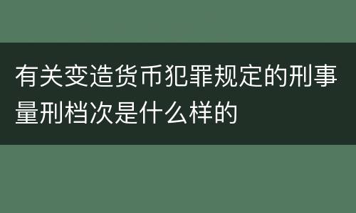 有关变造货币犯罪规定的刑事量刑档次是什么样的