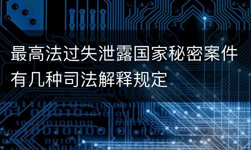 最高法过失泄露国家秘密案件有几种司法解释规定