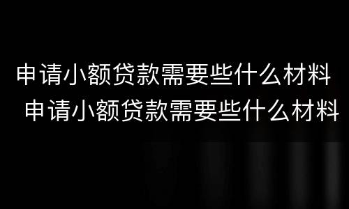 申请小额贷款需要些什么材料 申请小额贷款需要些什么材料和证件