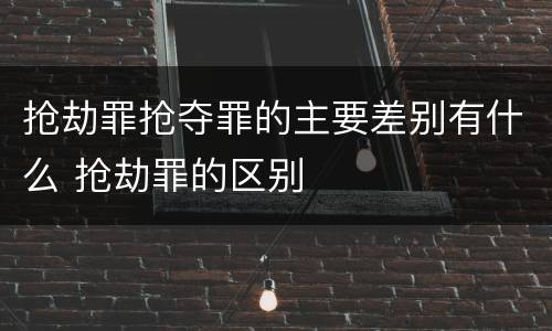 抢劫罪抢夺罪的主要差别有什么 抢劫罪的区别