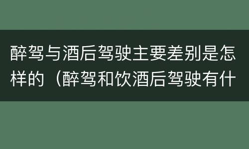 醉驾与酒后驾驶主要差别是怎样的（醉驾和饮酒后驾驶有什么区别）