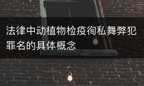 法律中动植物检疫徇私舞弊犯罪名的具体概念
