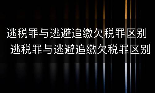 逃税罪与逃避追缴欠税罪区别 逃税罪与逃避追缴欠税罪区别在于