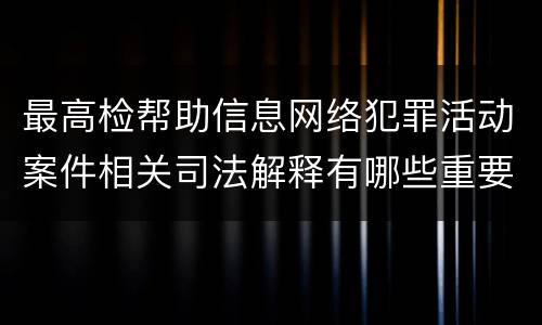 最高检帮助信息网络犯罪活动案件相关司法解释有哪些重要规定