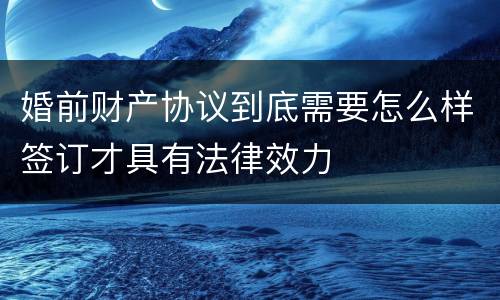 婚前财产协议到底需要怎么样签订才具有法律效力
