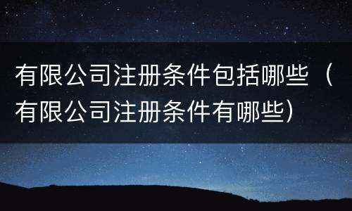 有限公司注册条件包括哪些（有限公司注册条件有哪些）