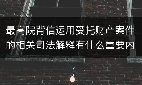 最高院背信运用受托财产案件的相关司法解释有什么重要内容