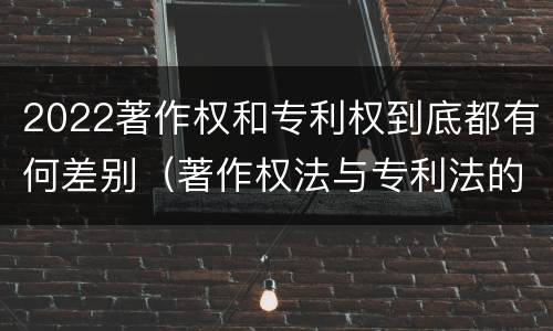 2022著作权和专利权到底都有何差别（著作权法与专利法的区别）