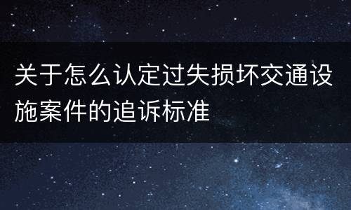 关于怎么认定过失损坏交通设施案件的追诉标准