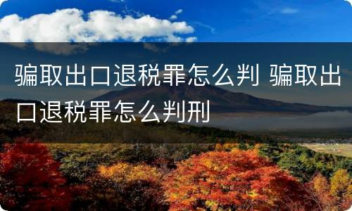 骗取出口退税罪怎么判 骗取出口退税罪怎么判刑