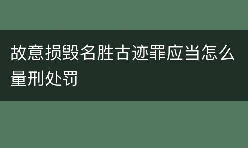 故意损毁名胜古迹罪应当怎么量刑处罚