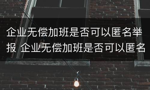 企业无偿加班是否可以匿名举报 企业无偿加班是否可以匿名举报他
