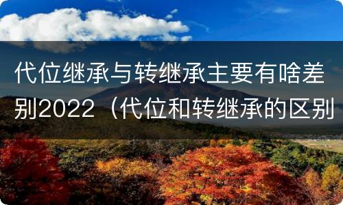 代位继承与转继承主要有啥差别2022（代位和转继承的区别）