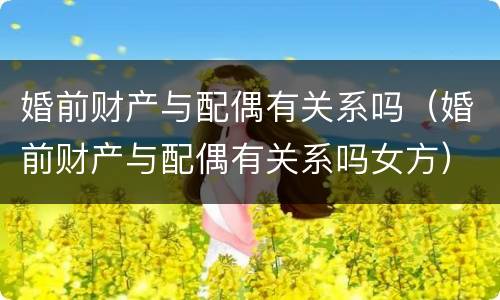 婚前财产与配偶有关系吗（婚前财产与配偶有关系吗女方）