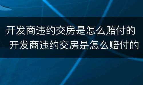 开发商违约交房是怎么赔付的 开发商违约交房是怎么赔付的呢
