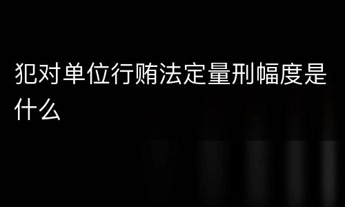 犯对单位行贿法定量刑幅度是什么