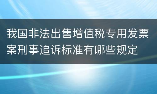 我国非法出售增值税专用发票案刑事追诉标准有哪些规定