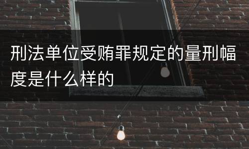 刑法单位受贿罪规定的量刑幅度是什么样的