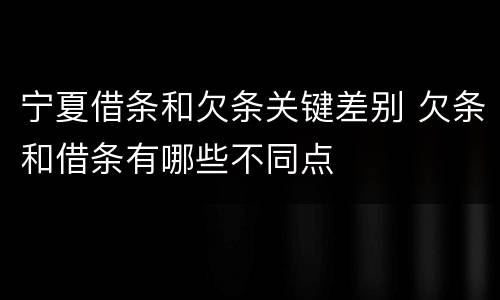 宁夏借条和欠条关键差别 欠条和借条有哪些不同点