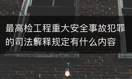 最高检工程重大安全事故犯罪的司法解释规定有什么内容