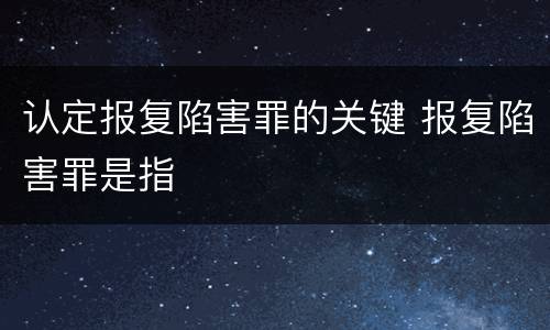 认定报复陷害罪的关键 报复陷害罪是指