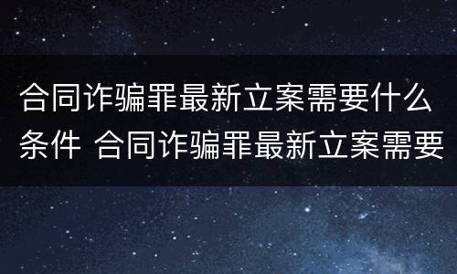 合同诈骗罪最新立案需要什么条件 合同诈骗罪最新立案需要什么条件才能立案