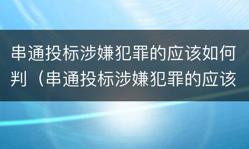 串通投标涉嫌犯罪的应该如何判（串通投标涉嫌犯罪的应该如何判刑）