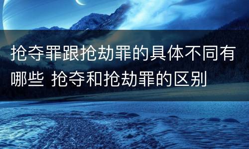 抢夺罪跟抢劫罪的具体不同有哪些 抢夺和抢劫罪的区别