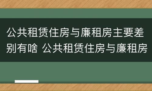 公共租赁住房与廉租房主要差别有啥 公共租赁住房与廉租房的区别