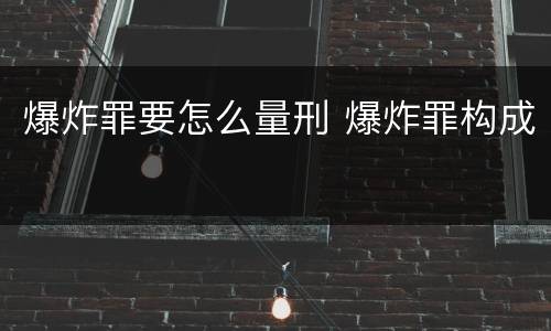 爆炸罪要怎么量刑 爆炸罪构成