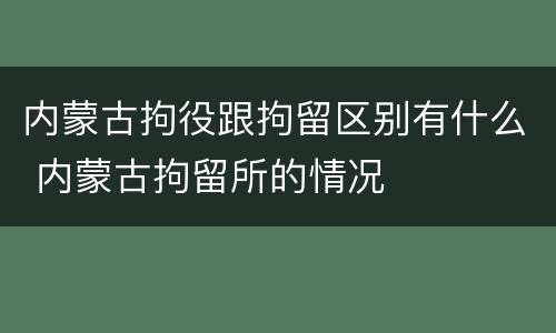 内蒙古拘役跟拘留区别有什么 内蒙古拘留所的情况