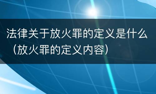 法律关于放火罪的定义是什么（放火罪的定义内容）