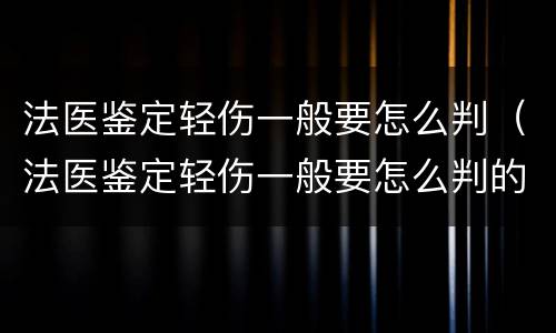 法医鉴定轻伤一般要怎么判（法医鉴定轻伤一般要怎么判的）