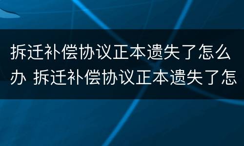 拆迁补偿协议正本遗失了怎么办 拆迁补偿协议正本遗失了怎么办手续